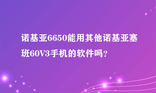 诺基亚6650能用其他诺基亚塞班60V3手机的软件吗？
