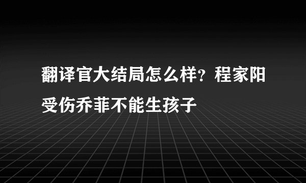 翻译官大结局怎么样？程家阳受伤乔菲不能生孩子