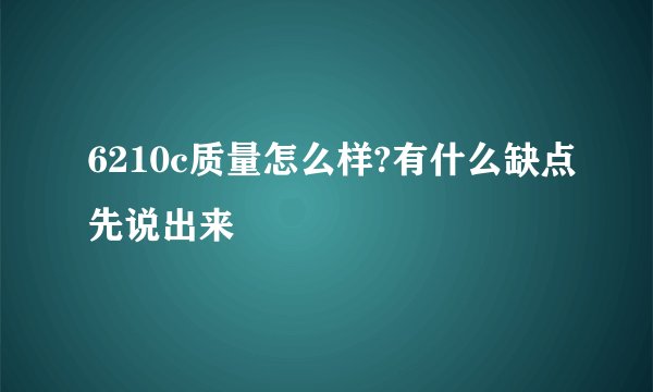 6210c质量怎么样?有什么缺点先说出来