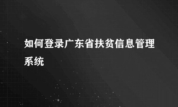 如何登录广东省扶贫信息管理系统