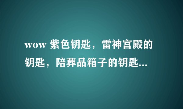 wow 紫色钥匙，雷神宫殿的钥匙，陪葬品箱子的钥匙,单人钥匙，分别是什么东西啊？