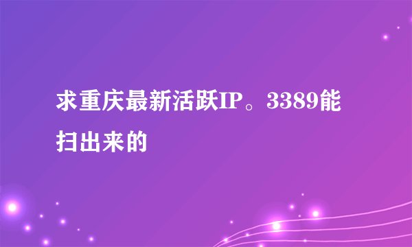 求重庆最新活跃IP。3389能扫出来的