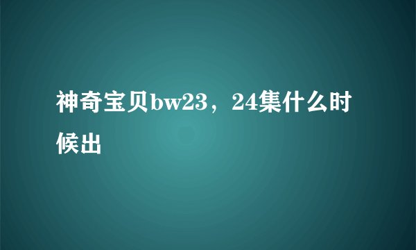 神奇宝贝bw23，24集什么时候出