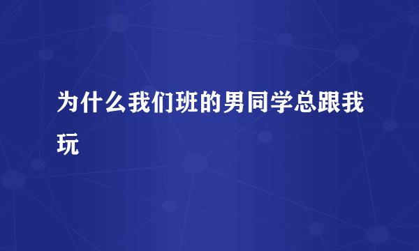 为什么我们班的男同学总跟我玩