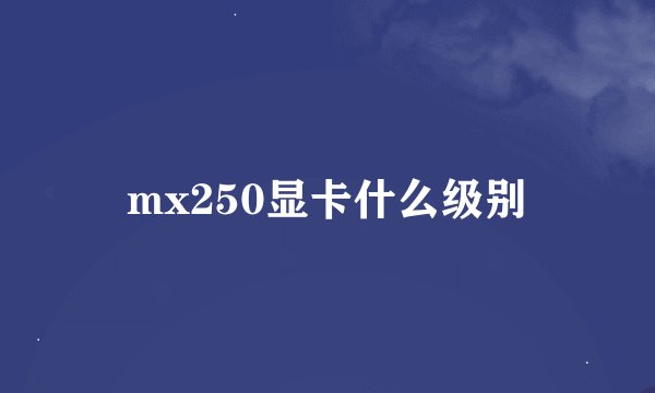 mx250显卡什么级别