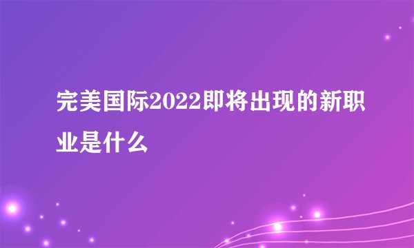 完美国际2022即将出现的新职业是什么