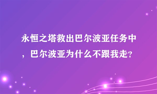 永恒之塔救出巴尔波亚任务中，巴尔波亚为什么不跟我走？