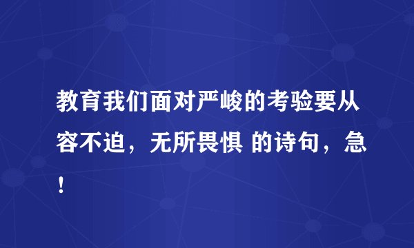 教育我们面对严峻的考验要从容不迫，无所畏惧 的诗句，急！