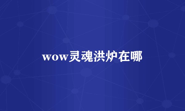 wow灵魂洪炉在哪