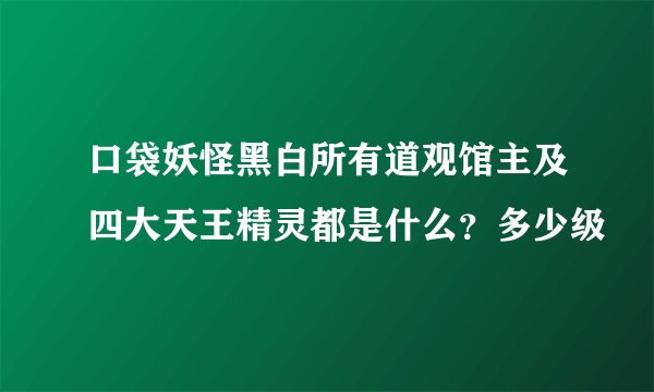 口袋妖怪黑白所有道观馆主及四大天王精灵都是什么？多少级