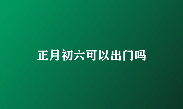 正月初六可以出门吗