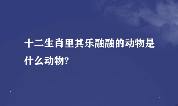 十二生肖里其乐融融的动物是什么动物?