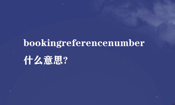 bookingreferencenumber什么意思?