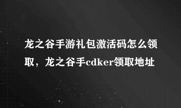 龙之谷手游礼包激活码怎么领取，龙之谷手cdker领取地址