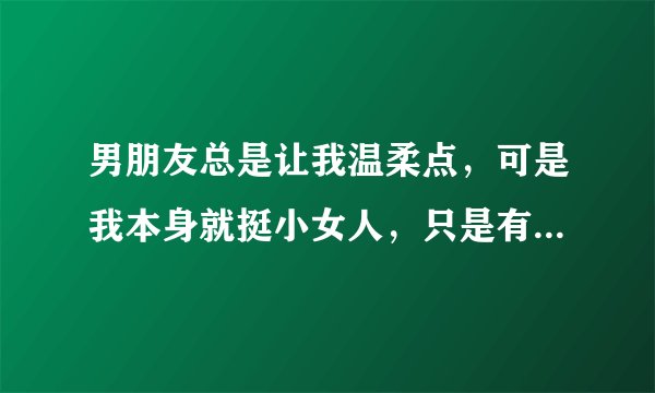 男朋友总是让我温柔点，可是我本身就挺小女人，只是有时候说话态度不好吧，我该怎么做在他眼里才是温柔