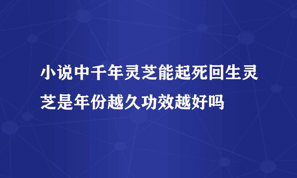 小说中千年灵芝能起死回生灵芝是年份越久功效越好吗