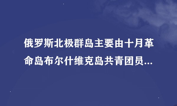 俄罗斯北极群岛主要由十月革命岛布尔什维克岛共青团员岛和哪座岛屿组成
