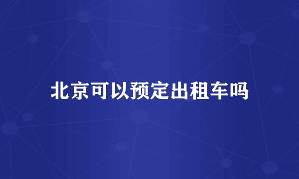 北京可以预定出租车吗