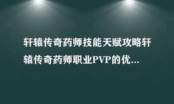 轩辕传奇药师技能天赋攻略轩辕传奇药师职业PVP的优劣势详细心得