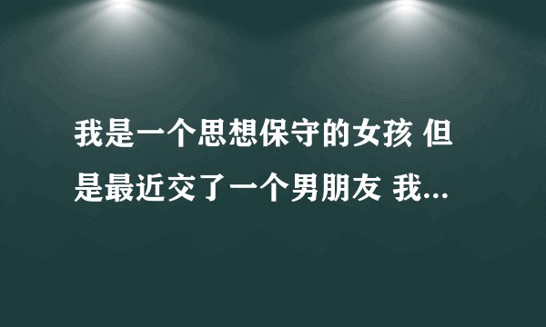 我是一个思想保守的女孩 但是最近交了一个男朋友 我们第一次约会他亲了我 他说他想要 但我拒绝了？