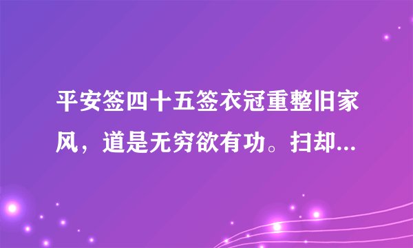 平安签四十五签衣冠重整旧家风，道是无穷欲有功。扫却当途荆棘刺，三人约议再和同。求解