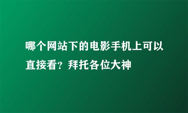 哪个网站下的电影手机上可以直接看？拜托各位大神