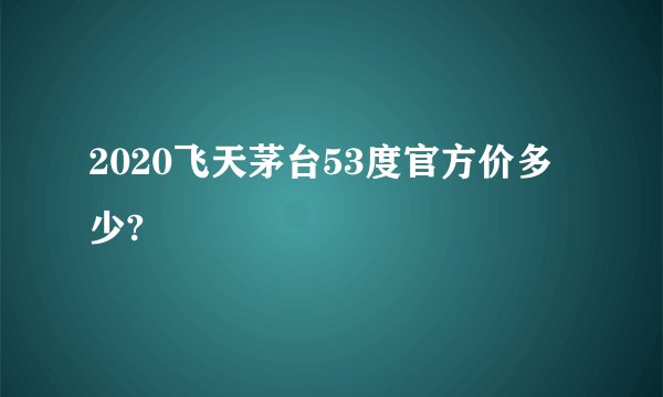 2020飞天茅台53度官方价多少?