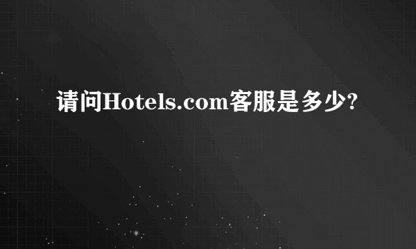 请问Hotels.com客服是多少?