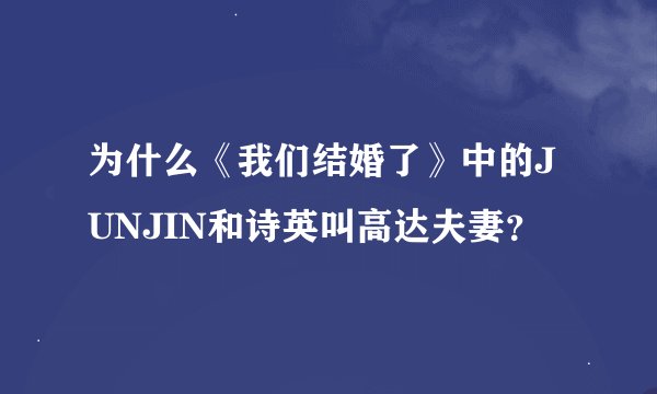 为什么《我们结婚了》中的JUNJIN和诗英叫高达夫妻？