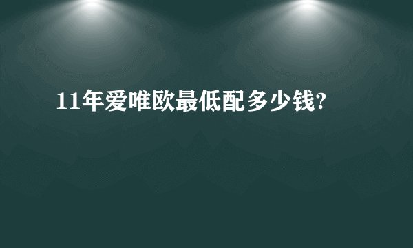11年爱唯欧最低配多少钱?