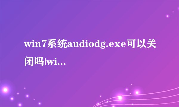 win7系统audiodg.exe可以关闭吗|win7audiodg占用很大的解决方法