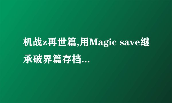 机战z再世篇,用Magic save继承破界篇存档,环是损坏