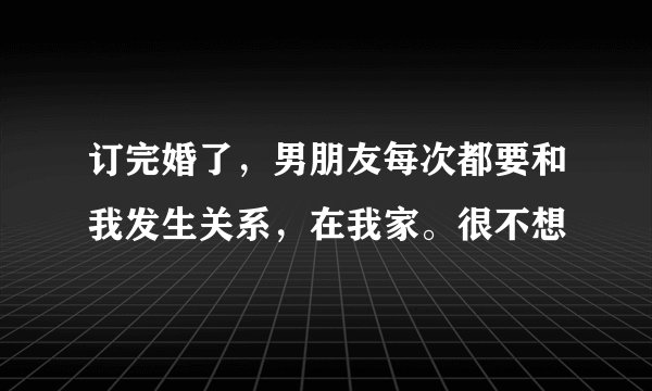 订完婚了，男朋友每次都要和我发生关系，在我家。很不想
