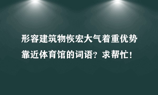形容建筑物恢宏大气着重优势靠近体育馆的词语？求帮忙！