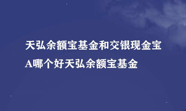 天弘余额宝基金和交银现金宝A哪个好天弘余额宝基金