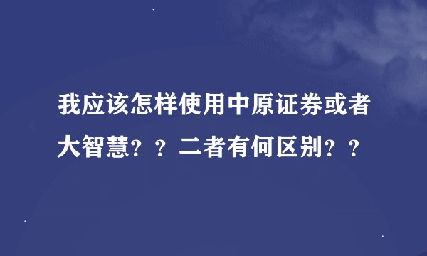 我应该怎样使用中原证券或者大智慧？？二者有何区别？？