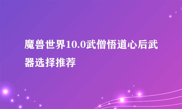 魔兽世界10.0武僧悟道心后武器选择推荐