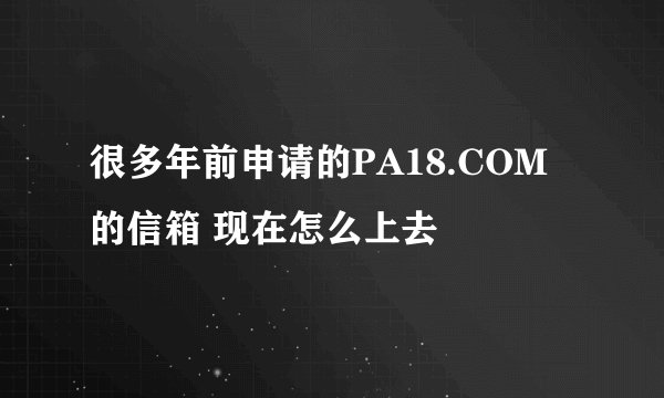 很多年前申请的PA18.COM的信箱 现在怎么上去