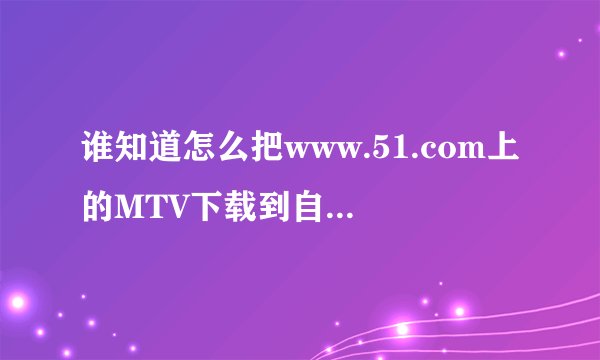 谁知道怎么把www.51.com上的MTV下载到自己电脑上啊?