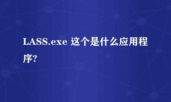 LASS.exe 这个是什么应用程序?
