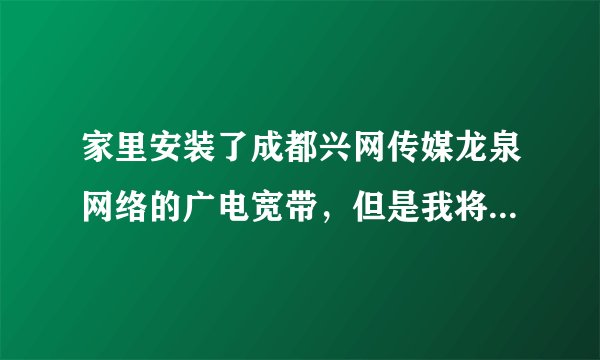 家里安装了成都兴网传媒龙泉网络的广电宽带，但是我将网线插在我自己的一台电脑上就连接不上为什么？