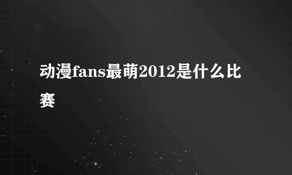 动漫fans最萌2012是什么比赛