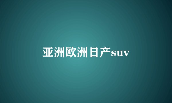 亚洲欧洲日产suv