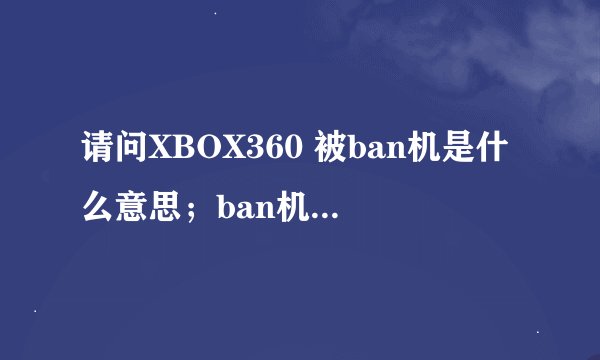 请问XBOX360 被ban机是什么意思；ban机后有什么状况和后果？