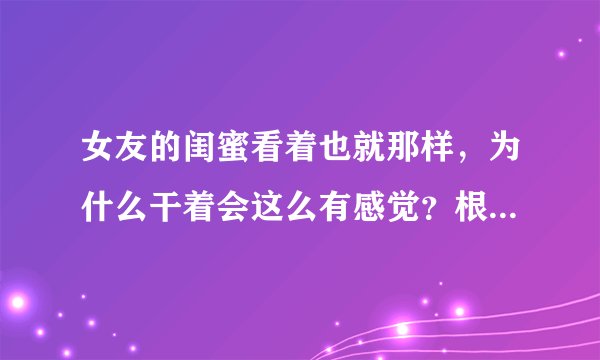 女友的闺蜜看着也就那样，为什么干着会这么有感觉？根本停不下来