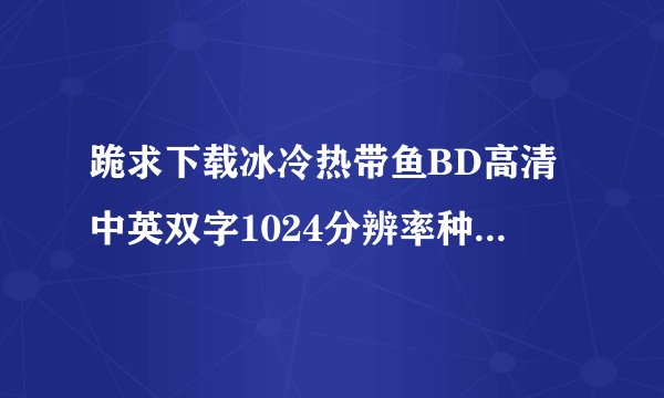 跪求下载冰冷热带鱼BD高清中英双字1024分辨率种子的网址感激不尽