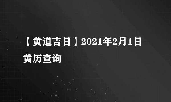 【黄道吉日】2021年2月1日黄历查询