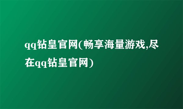 qq钻皇官网(畅享海量游戏,尽在qq钻皇官网)