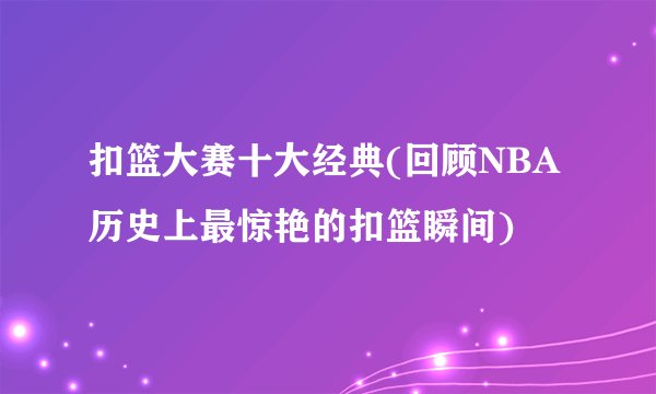 扣篮大赛十大经典(回顾NBA历史上最惊艳的扣篮瞬间)