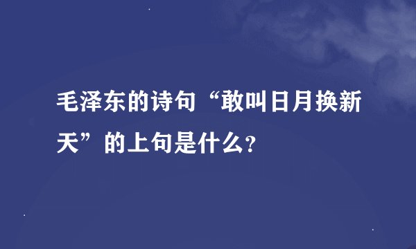 毛泽东的诗句“敢叫日月换新天”的上句是什么？
